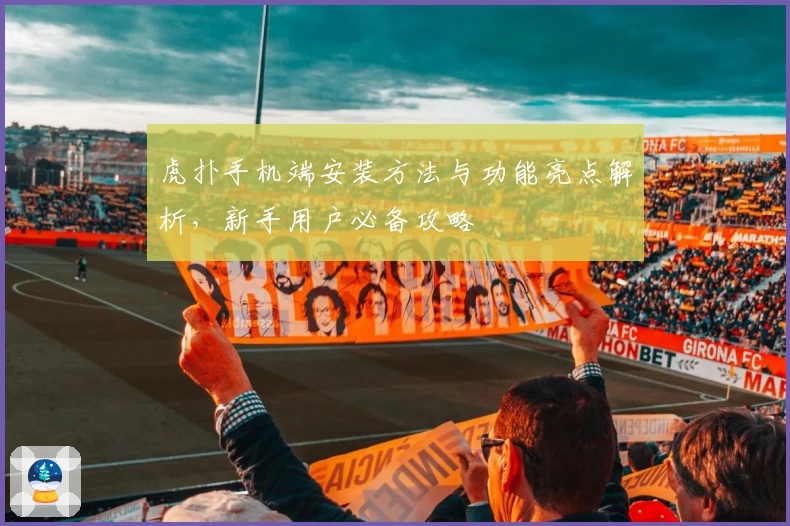 虎扑手机端安装方法与功能亮点解析，新手用户必备攻略