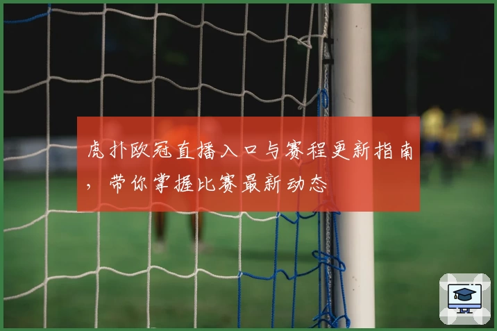 虎扑欧冠直播入口与赛程更新指南，带你掌握比赛最新动态