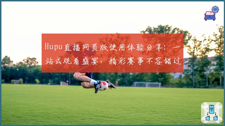 Hupu直播网页版使用体验分享：一站式观看盛宴，精彩赛事不容错过