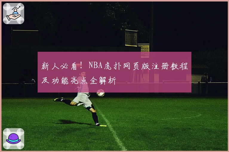 新人必看！NBA虎扑网页版注册教程及功能亮点全解析