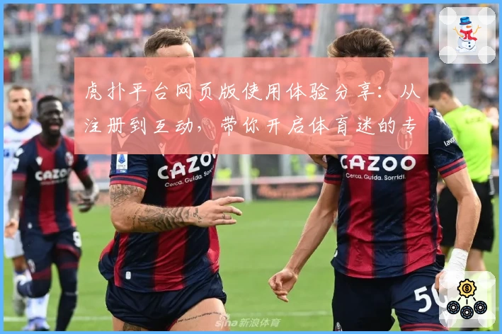 虎扑平台网页版使用体验分享：从注册到互动，带你开启体育迷的专属社区之旅