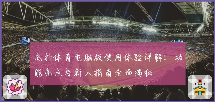 虎扑体育电脑版使用体验详解:功能亮点与新人指南全面揭秘