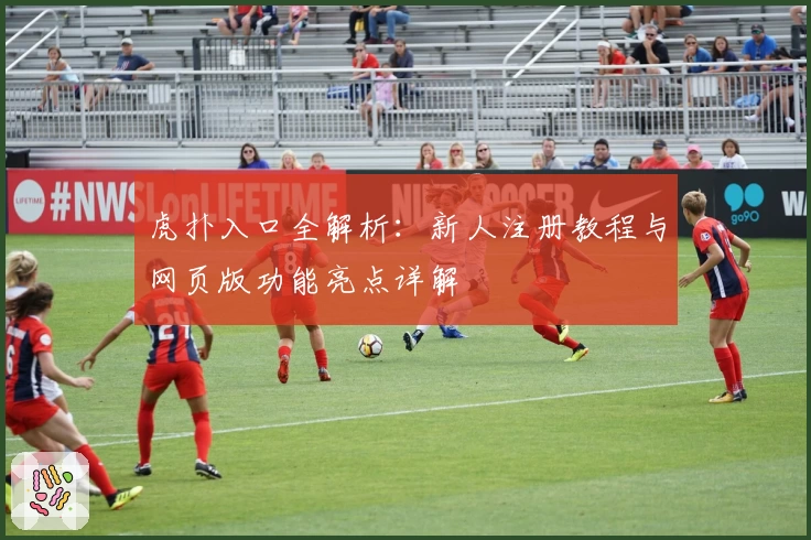 虎扑入口全解析：新人注册教程与网页版功能亮点详解