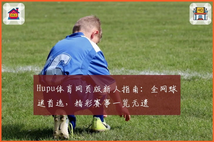 Hupu体育网页版新人指南：全网球迷首选，精彩赛事一览无遗