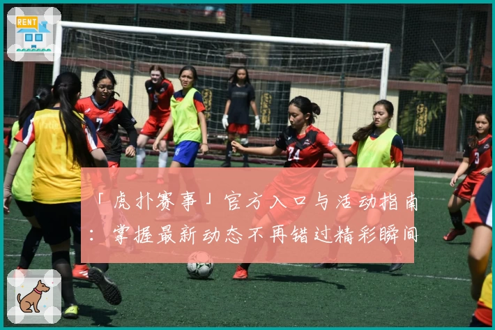 「虎扑赛事」官方入口与活动指南：掌握最新动态不再错过精彩瞬间