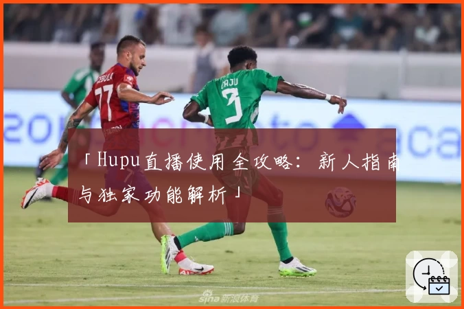 「Hupu直播使用全攻略：新人指南与独家功能解析」