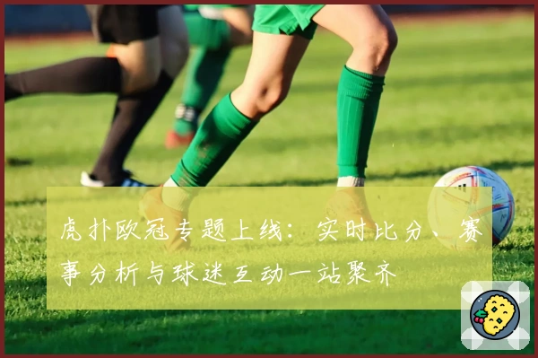 虎扑欧冠专题上线：实时比分、赛事分析与球迷互动一站聚齐