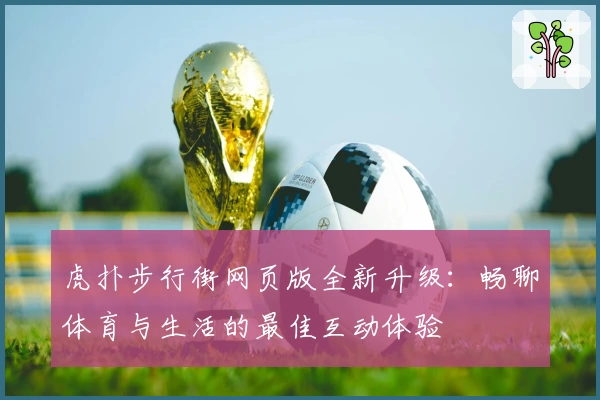 虎扑步行街网页版全新升级：畅聊体育与生活的最佳互动体验