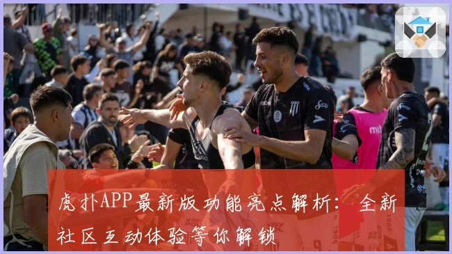 虎扑APP最新版功能亮点解析：全新社区互动体验等你解锁
