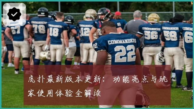 虎扑最新版本更新：功能亮点与玩家使用体验全解读