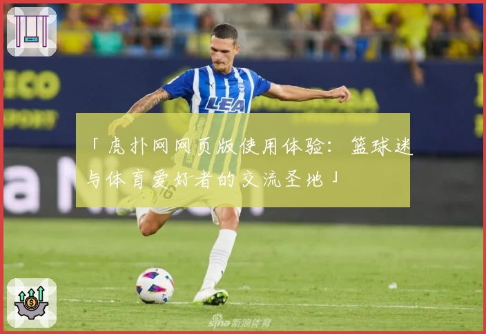 「虎扑网网页版使用体验：篮球迷与体育爱好者的交流圣地」