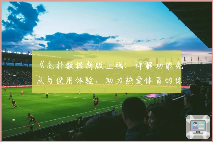 《虎扑数据新版上线：详解功能亮点与使用体验，助力热爱体育的你获取专业分析》