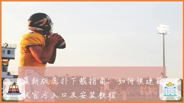 最新版虎扑下载指南：如何快速获取官方入口及安装教程