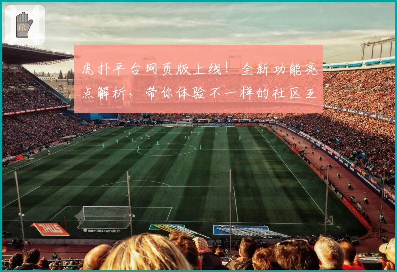 虎扑平台网页版上线！全新功能亮点解析，带你体验不一样的社区互动