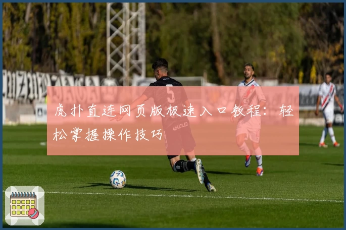虎扑直连网页版极速入口教程:轻松掌握操作技巧