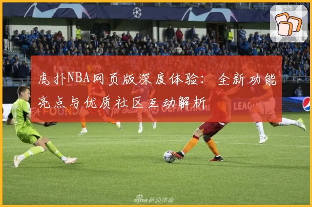 虎扑NBA网页版深度体验：全新功能亮点与优质社区互动解析