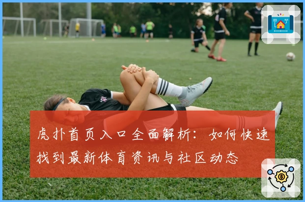虎扑首页入口全面解析：如何快速找到最新体育资讯与社区动态