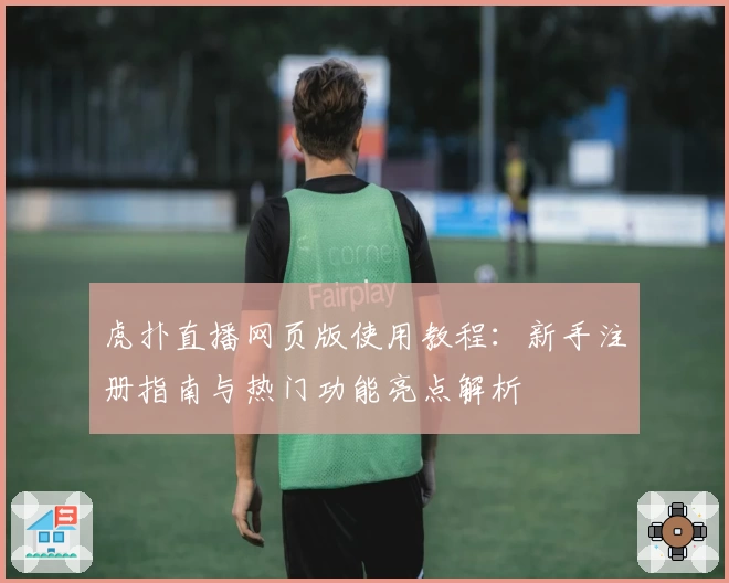 虎扑直播网页版使用教程：新手注册指南与热门功能亮点解析
