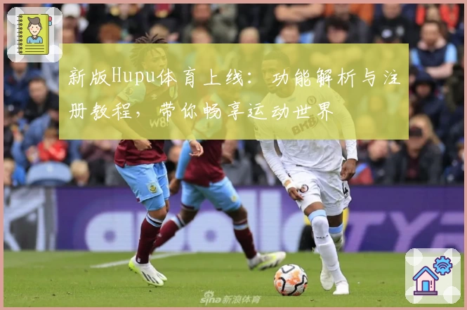新版Hupu体育上线：功能解析与注册教程，带你畅享运动世界