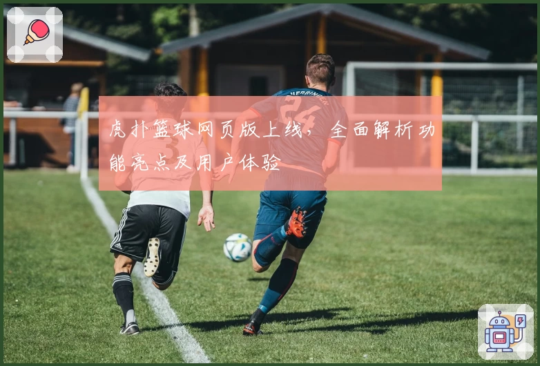 虎扑篮球网页版上线，全面解析功能亮点及用户体验