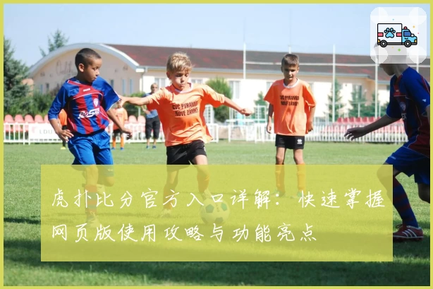 虎扑比分官方入口详解：快速掌握网页版使用攻略与功能亮点