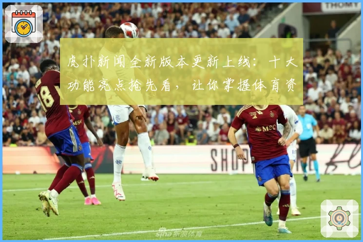 虎扑新闻全新版本更新上线：十大功能亮点抢先看，让你掌握体育资讯新体验