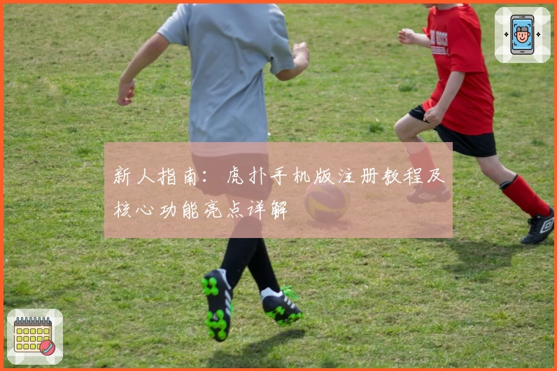 新人指南：虎扑手机版注册教程及核心功能亮点详解