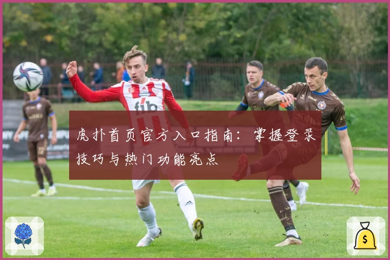 虎扑首页官方入口指南：掌握登录技巧与热门功能亮点