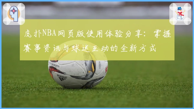 虎扑NBA网页版使用体验分享：掌握赛事资讯与球迷互动的全新方式