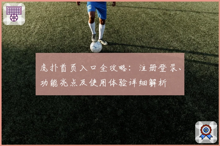 虎扑首页入口全攻略：注册登录、功能亮点及使用体验详细解析