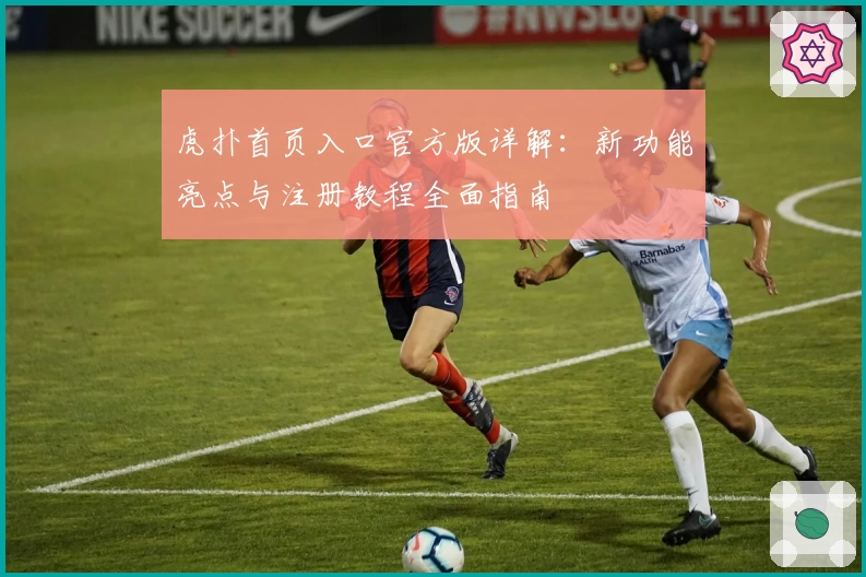 虎扑首页入口官方版详解：新功能亮点与注册教程全面指南