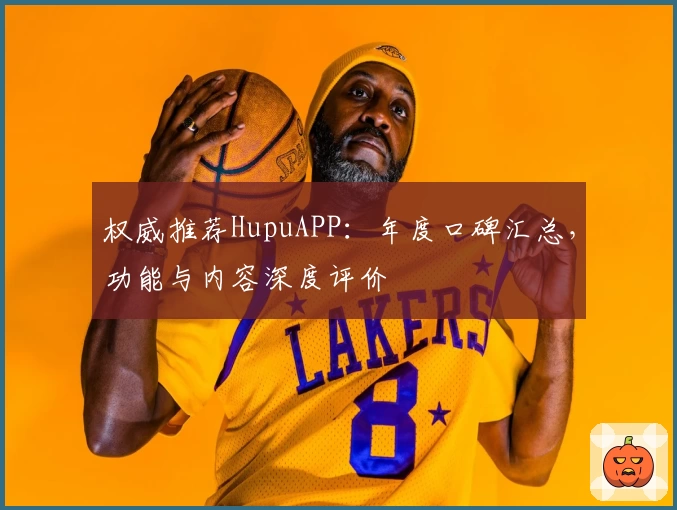 权威推荐HupuAPP：年度口碑汇总，功能与内容深度评价